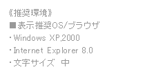 推奨OS/ブラウザ　Windows XP,2000　Internet Explorer8.0　文字サイズ中
