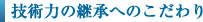 技術力の継承へのこだわり