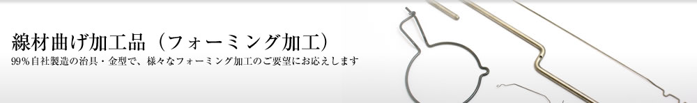 線材曲げ加工品（フォーミング加工）　99％自社製造の治具・金型で、様々なフォーミング加工のご要望にお応えします